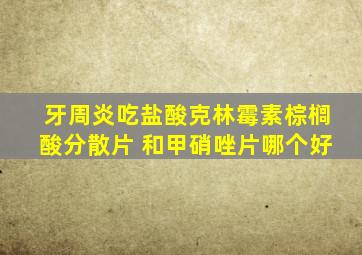 牙周炎吃盐酸克林霉素棕榈酸分散片 和甲硝唑片哪个好